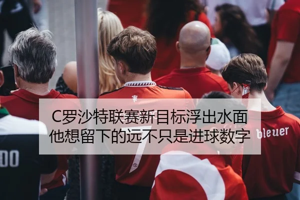 C罗沙特联赛新目标浮出水面 他想留下的远不只是进球数字